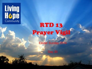 RTD 13
Prayer Vigil
Easter Sunday 2014
Day 20
 