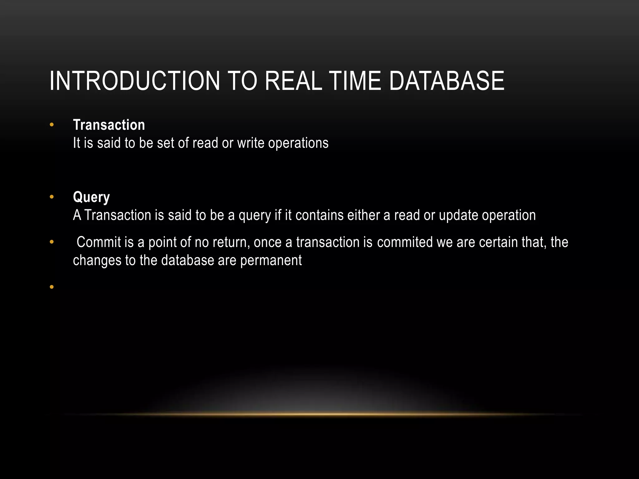 Introduction to Real time databaseTransaction It is said to be set of read or write operationsQueryA Transaction is said to be a query if it contains either a read or update operation Commit is a point of no return, once a transaction is commited we are certain that, the changes to the database are permanent 