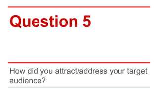 Question 5
How did you attract/address your target
audience?
 