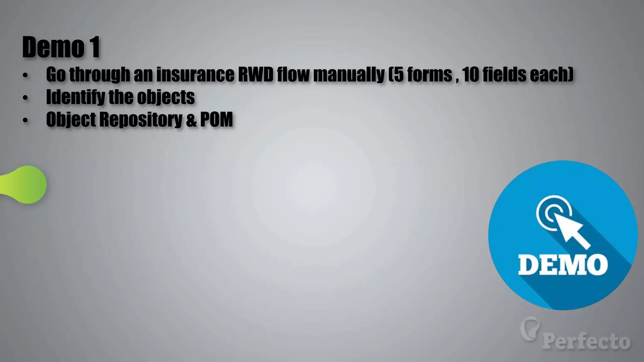 Demo 1
• Go through an insurance RWD flow manually (5 forms , 10 fields each)
• Identify the objects
• Object Repository & POM
 