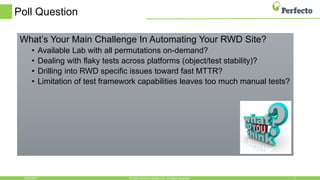 Poll Question
What’s Your Main Challenge In Automating Your RWD Site?
• Available Lab with all permutations on-demand?
• Dealing with flaky tests across platforms (object/test stability)?
• Drilling into RWD specific issues toward fast MTTR?
• Limitation of test framework capabilities leaves too much manual tests?
6/23/2017 7© 2015, Perfecto Mobile Ltd. All Rights Reserved.
 