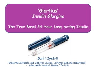 ‘Glaritus’
Insulin Glargine
The True Basal 24 Hour Long Acting Insulin
Santi Syafril
Endocrine Metabolic and Diabetes Division, Internal Medicine Department,
◦ Adam Malik Hospital Medan / FK-USU
S
A
V
E
U
PT
O
30%
WH
Y
O
UU
P
G
R
A
D
E
T
O
A
IM
A
G
E
P
A
C
K
Save Now
 