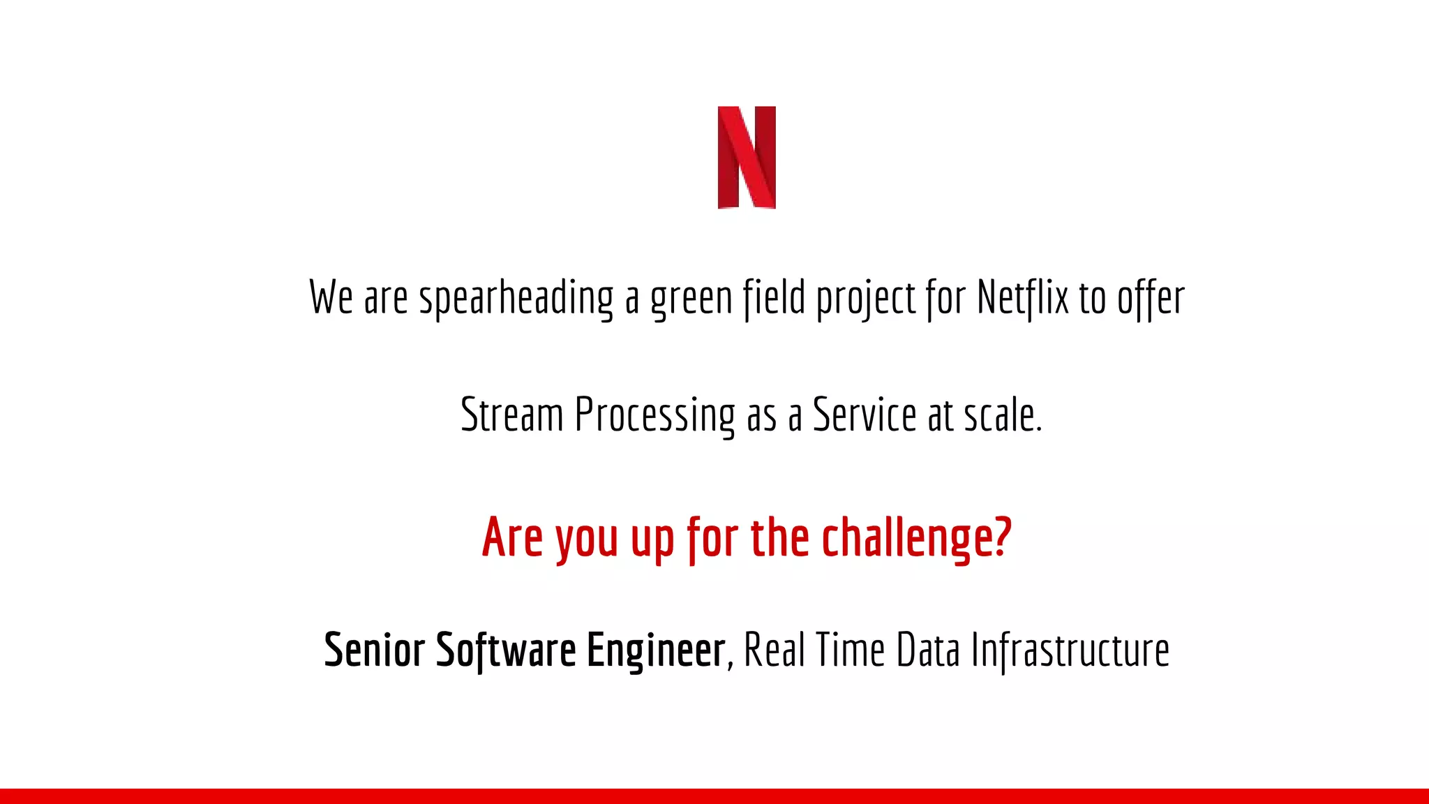 We are spearheading a green field project for Netflix to offer
Stream Processing as a Service at scale.
Are you up for the challenge?
Senior Software Engineer, Real Time Data Infrastructure
 