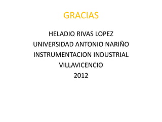 GRACIAS
    HELADIO RIVAS LOPEZ
UNIVERSIDAD ANTONIO NARIÑO
INSTRUMENTACION INDUSTRIAL
       VILLAVICENCIO
            2012
 