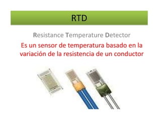 RTD
     Resistance Temperature Detector
Es un sensor de temperatura basado en la
variación de la resistencia de un conductor
 