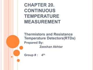 CHAPTER 20.
CONTINUOUS
TEMPERATURE
MEASUREMENT
Thermistors and Resistance
Temperature Detectors(RTDs)
Prepared By:
Zeeshan Akhtar
Group # : 4th
 