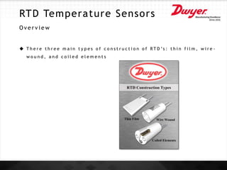 RTD Temperature Sensors
O v e r v i e w
 T h e r e t h r e e m a i n t y p e s o f c o n s t r u c t i o n o f R T D ’s : t h i n f i l m , w i r e -
w o u n d , a n d c o i l e d e l e m e n t s
 
