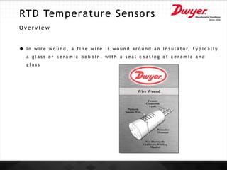 RTD Temperature Sensors
O v e r v i e w
 I n w i r e w o u n d , a f i n e w i r e i s w o u n d a r o u n d a n i n s u l a t o r, t y p i c a l l y
a g l a s s o r c e r a m i c b o b b i n , w i t h a s e a l c o a t i n g o f c e r a m i c a n d
g l a s s
 