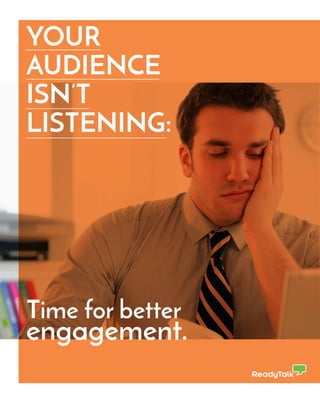 YOUR
AUDIENCE
ISN’T
LISTENING:
Time for better
engagement.
 