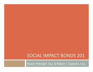 SOCIAL	
  IMPACT	
  BONDS	
  201	
  
Shawn	
  Pelsinger,	
  Esq.	
  &	
  Robert	
  T.	
  Esposito,	
  Esq.	
  
 