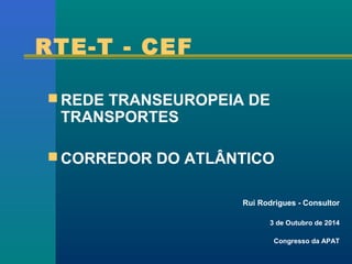 RTE-T - CEF 
REDE TRANSEUROPEIA DE 
TRANSPORTES 
CORREDOR DO ATLÂNTICO 
Rui Rodrigues - Consultor 
3 de Outubro de 2014 
Congresso da APAT 
 