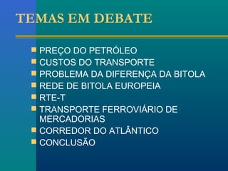 TEMAS EM DEBATE 
 PREÇO DO PETRÓLEO 
 CUSTOS DO TRANSPORTE 
 PROBLEMA DA DIFERENÇA DA BITOLA 
 REDE DE BITOLA EUROPEIA 
 RTE-T 
 TRANSPORTE FERROVIÁRIO DE 
MERCADORIAS 
 CORREDOR DO ATLÂNTICO 
 CONCLUSÃO 
 