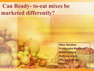 Can Ready- to-eat mixes be 
marketed differently? 
Allen Sanders 
Prathyusha Raviprolu 
Rohit Rakshit 
Ridhima Arora 
Sarvagya Nayak 
Pankaj 
 