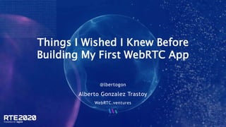 Things I Wished I Knew Before
Building My First WebRTC App
@lbertogon
Alberto Gonzalez Trastoy
WebRTC.ventures
 