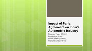 Impact of Paris
Agreement on India’s
Automobile industry
Prashant Tiwari (M1818)
Praveen (M1819)
Neeraj Yadav (M1816)
Pranjul Gupta (M1817)
 