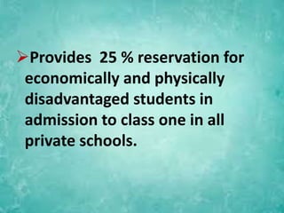 Provides 25 % reservation for
economically and physically
disadvantaged students in
admission to class one in all
private schools.
 