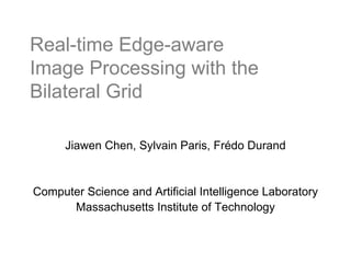 Real-time Edge-aware
Image Processing with the
Bilateral Grid
Jiawen Chen, Sylvain Paris, Frédo Durand
Computer Science and Artificial Intelligence Laboratory
Massachusetts Institute of Technology
 