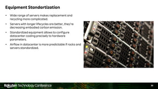 30
Equipment Standartization
• Wide range of servers makes replacement and
recycling more complicated.
• Servers with longer lifecycles are better, they’re
decreasing embodied carbon emission.
• Standardized equipment allows to configure
datacenter cooling precisely to hardware
parameters.
• Airflow in datacenter is more predictable if racks and
servers standardized.
 