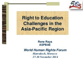 Right to Education 
Challenges in the 
Asia-Pacific Region 
Rene Raya 
ASPBAE 
World Human Rights Forum 
Marrakech, Morocco 
27-30 November 2014 
 