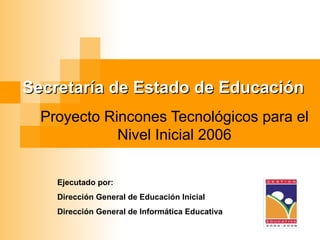 Secretaría de Estado de Educación Proyecto Rincones Tecnológicos para el Nivel Inicial  2006 Ejecutado por: Dirección General de Educación Inicial Dirección General de Informática Educativa 