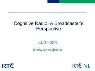 Cognitive Radio: A Broadcaster’s Perspective July 21 st  2010 [email_address] 