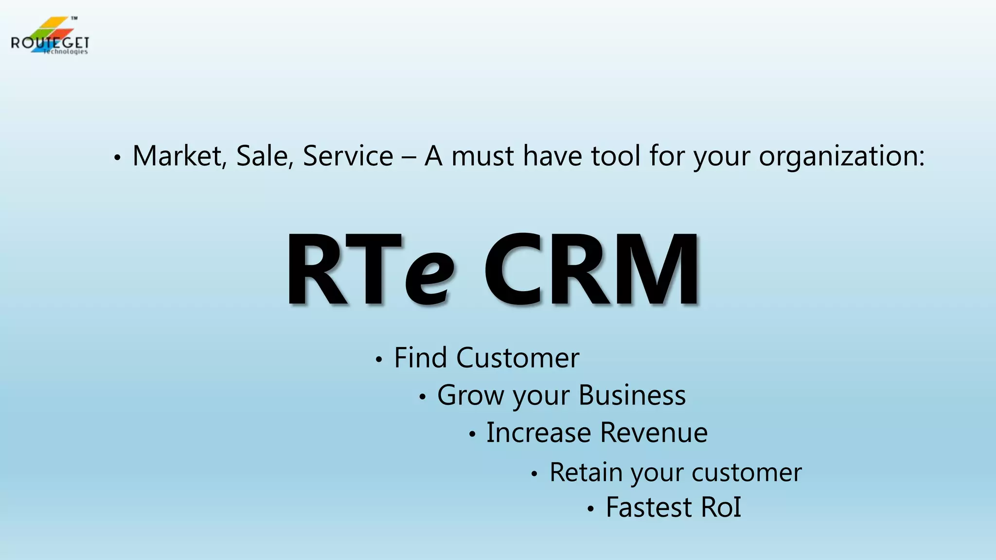 •

Market, Sale, Service – A must have tool for your organization:

RTe CRM
•

Find Customer
• Grow your Business
• Increase Revenue
•

Retain your customer
•

Fastest RoI

 
