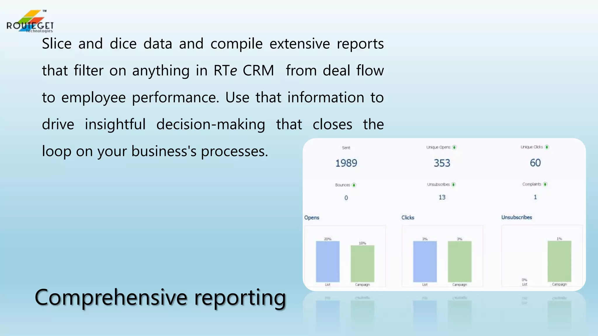 Slice and dice data and compile extensive reports
that filter on anything in RTe CRM from deal flow
to employee performance. Use that information to

drive insightful decision-making that closes the
loop on your business's processes.

Comprehensive reporting

 