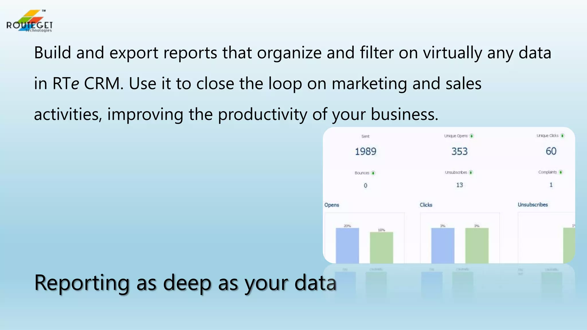 Build and export reports that organize and filter on virtually any data
in RTe CRM. Use it to close the loop on marketing and sales

activities, improving the productivity of your business.

Reporting as deep as your data

 