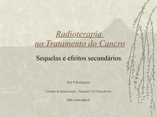 Radioterapia  no Tratamento do Cancro Sequelas e efeitos secundários Rui P Rodrigues Unidade de Radioterapia - Hospital CUF Descobertas http://rt.no.sapo.pt 