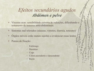Vísceras ocas: sensibilidade extrema às radiações, dificultando o tratamento de tumores intra-abdominais.  Sintomas mal tolerados (náuseas, vómitos, diarreia, tenesmo) Órgãos móveis estão menos sujeitos a evidenciar essas lesões Pontos de fixação:  Estômago Duodeno Cego Cólon ascendente e descendente  Recto Efeitos secundários agudos Abdómen e pelve 