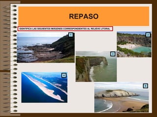 REPASO
IDENTIFICA LAS SIGUIENTES IMÁGENES CORRESPONDIENTES AL RELIEVE LITORAL

                                       1                                         2




                                                                         3




                                 4



                                                                             5
 