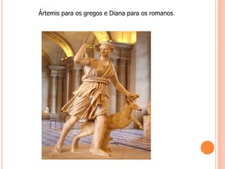 Ártemis para os gregos e Diana para os romanos.
 