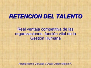 RETENCION DEL TALENTO Real ventaja competitiva de las organizaciones, función vital de la Gestión Humana Angela Serna Carvajal y Oscar Julián Mojica P. 