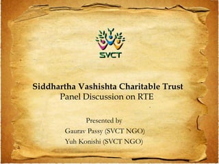 Siddhartha Vashishta Charitable Trust
      Panel Discussion on RTE

             Presented by
       Gaurav Passy (SVCT NGO)
       Yuh Konishi (SVCT NGO)
 
