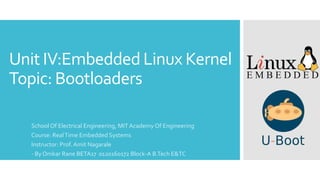 Unit IV:Embedded Linux Kernel
Topic: Bootloaders
School Of Electrical Engineering, MITAcademy Of Engineering
Course: RealTime Embedded Systems
Instructor: Prof. Amit Nagarale
- By Omkar Rane BETA17 0120160172 Block-A B.Tech E&TC
 