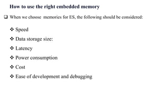 How to use the right embedded memory
 Speed
 Data storage size:
 Latency
 Power consumption
 Cost
 Ease of development and debugging
 When we choose memories for ES, the following should be considered:
 