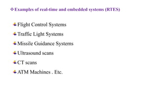 Flight Control Systems
Traffic Light Systems
Missile Guidance Systems
Ultrasound scans
CT scans
ATM Machines . Etc.
Examples of real-time and embedded systems (RTES)
 