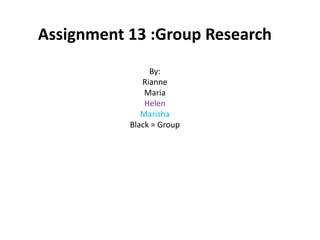 Assignment 13 :Group Research
                By:
              Rianne
               Maria
               Helen
              Marisha
           Black = Group
 