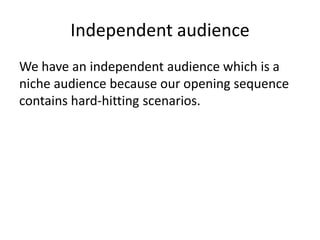 Independent audience
We have an independent audience which is a
niche audience because our opening sequence
contains hard-hitting scenarios.
 