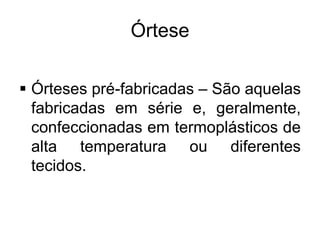 Órtese
 Órteses pré-fabricadas – São aquelas
fabricadas em série e, geralmente,
confeccionadas em termoplásticos de
alta temperatura ou diferentes
tecidos.
 