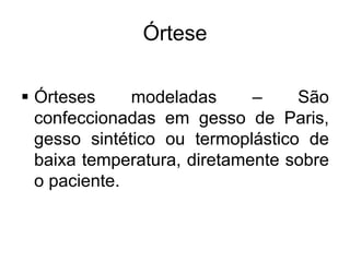 Órtese
 Órteses modeladas – São
confeccionadas em gesso de Paris,
gesso sintético ou termoplástico de
baixa temperatura, diretamente sobre
o paciente.
 