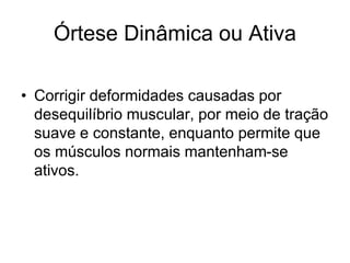 Órtese Dinâmica ou Ativa
• Corrigir deformidades causadas por
desequilíbrio muscular, por meio de tração
suave e constante, enquanto permite que
os músculos normais mantenham-se
ativos.
 