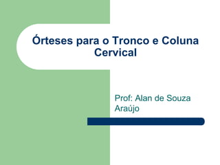Órteses para o Tronco e Coluna
Cervical
Prof: Alan de Souza
Araújo
 
