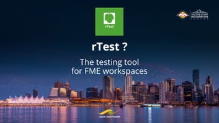 rTest ? 
The testing tool
for FME workspaces
 