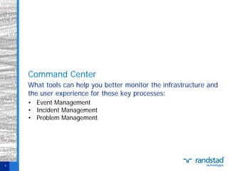 Command Center
What tools can help you better monitor the infrastructure and
the user experience for these key processes:
• Event Management
• Incident Management
• Problem Management

6

 