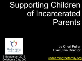 by Cheri Fuller
Executive Director
Supporting Children
of Incarcerated
Parents
redeemingthefamily.org
6 September 2013
Oklahoma City, OK
 