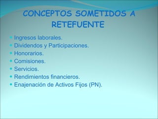 CONCEPTOS SOMETIDOS A RETEFUENTE   Ingresos laborales.  Dividendos y Participaciones.  Honorarios.  Comisiones.  Servicios.  Rendimientos financieros.  Enajenación de Activos Fijos (PN).  