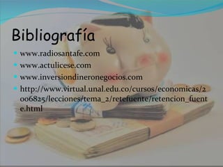 Bibliografía www.radiosantafe.com www.actulicese.com www.inversiondineronegocios.com http://www.virtual.unal.edu.co/cursos/economicas/2006825/lecciones/tema_2/retefuente/retencion_fuente.html 