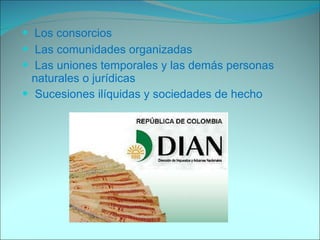 Los consorcios Las comunidades organizadas Las uniones temporales y las demás personas naturales o jurídicas Sucesiones ilíquidas y sociedades de hecho  