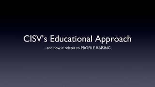 CISV’s Educational Approach
     ...and how it relates to PROFILE RAISING
 
